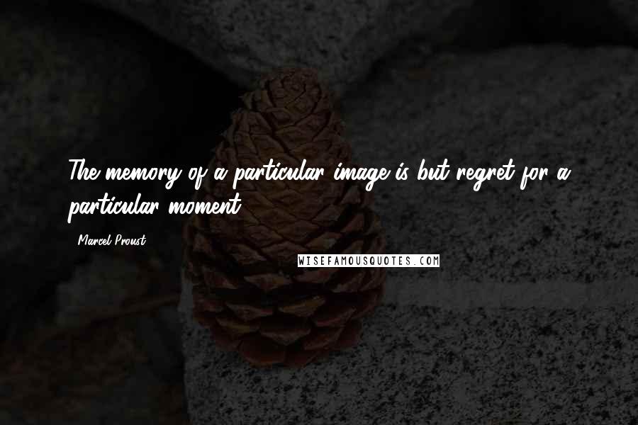 Marcel Proust Quotes: The memory of a particular image is but regret for a particular moment..