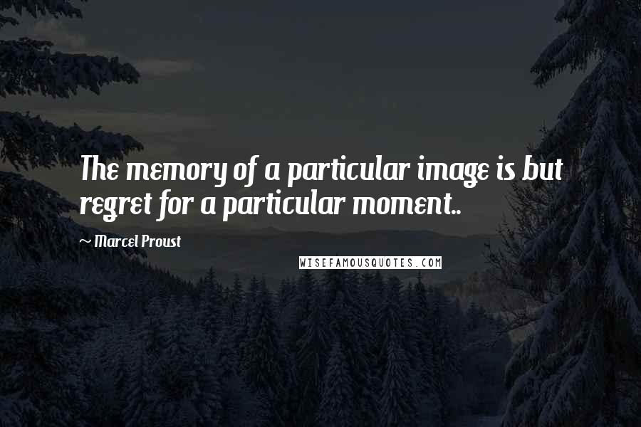 Marcel Proust Quotes: The memory of a particular image is but regret for a particular moment..