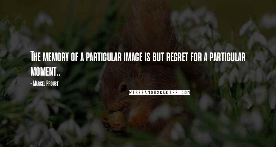 Marcel Proust Quotes: The memory of a particular image is but regret for a particular moment..