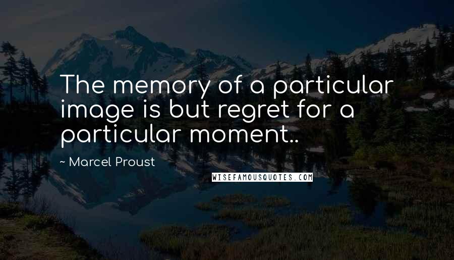 Marcel Proust Quotes: The memory of a particular image is but regret for a particular moment..