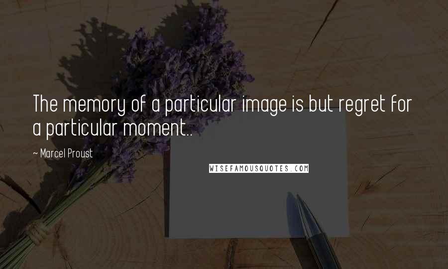 Marcel Proust Quotes: The memory of a particular image is but regret for a particular moment..