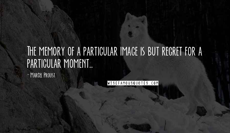 Marcel Proust Quotes: The memory of a particular image is but regret for a particular moment..