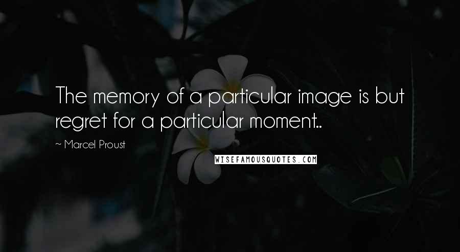 Marcel Proust Quotes: The memory of a particular image is but regret for a particular moment..