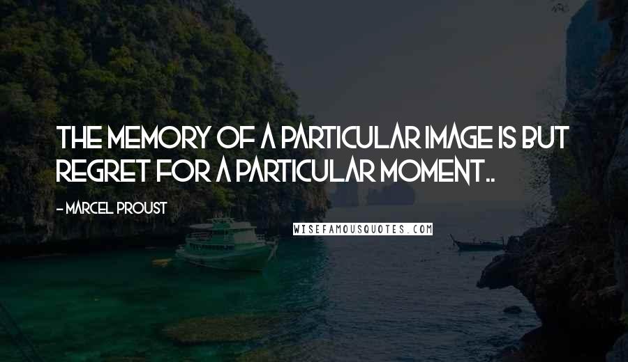 Marcel Proust Quotes: The memory of a particular image is but regret for a particular moment..