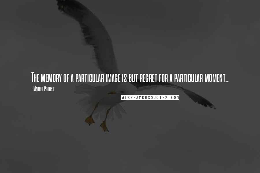 Marcel Proust Quotes: The memory of a particular image is but regret for a particular moment..