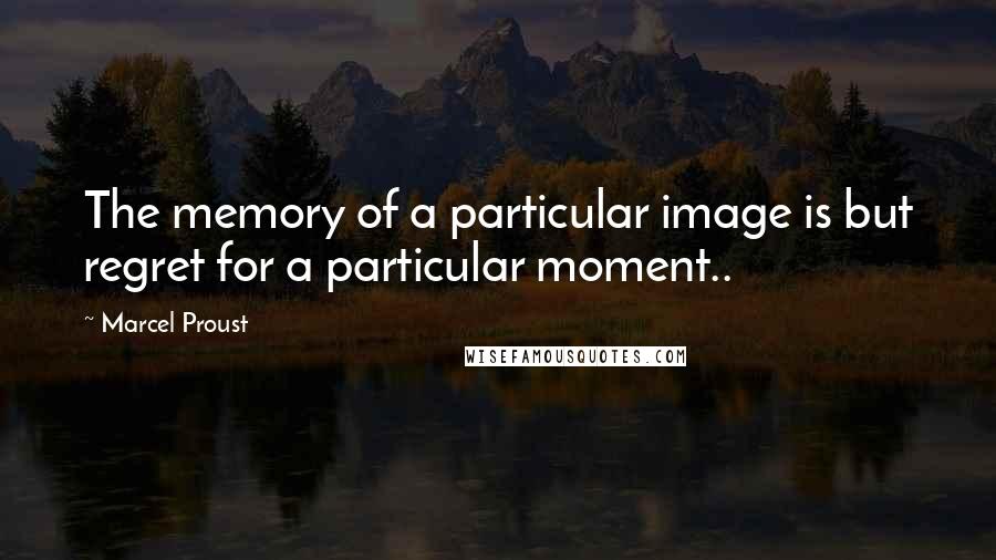 Marcel Proust Quotes: The memory of a particular image is but regret for a particular moment..