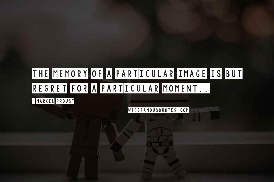 Marcel Proust Quotes: The memory of a particular image is but regret for a particular moment..