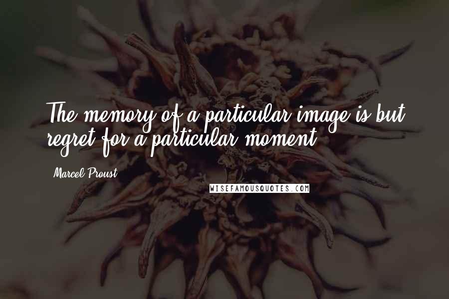 Marcel Proust Quotes: The memory of a particular image is but regret for a particular moment..