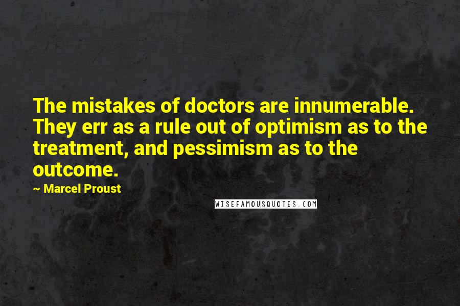 Marcel Proust Quotes: The mistakes of doctors are innumerable. They err as a rule out of optimism as to the treatment, and pessimism as to the outcome.