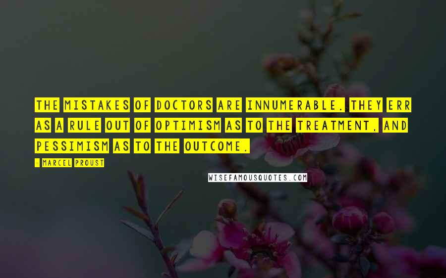 Marcel Proust Quotes: The mistakes of doctors are innumerable. They err as a rule out of optimism as to the treatment, and pessimism as to the outcome.