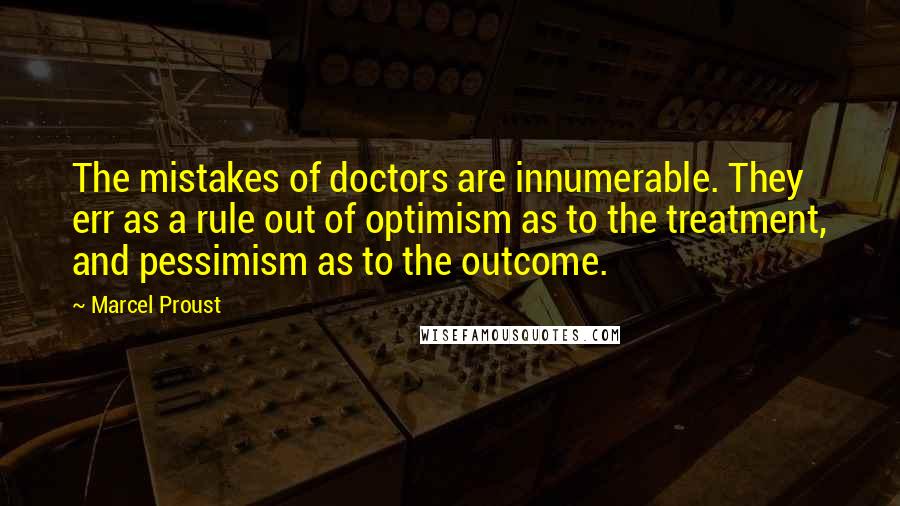 Marcel Proust Quotes: The mistakes of doctors are innumerable. They err as a rule out of optimism as to the treatment, and pessimism as to the outcome.