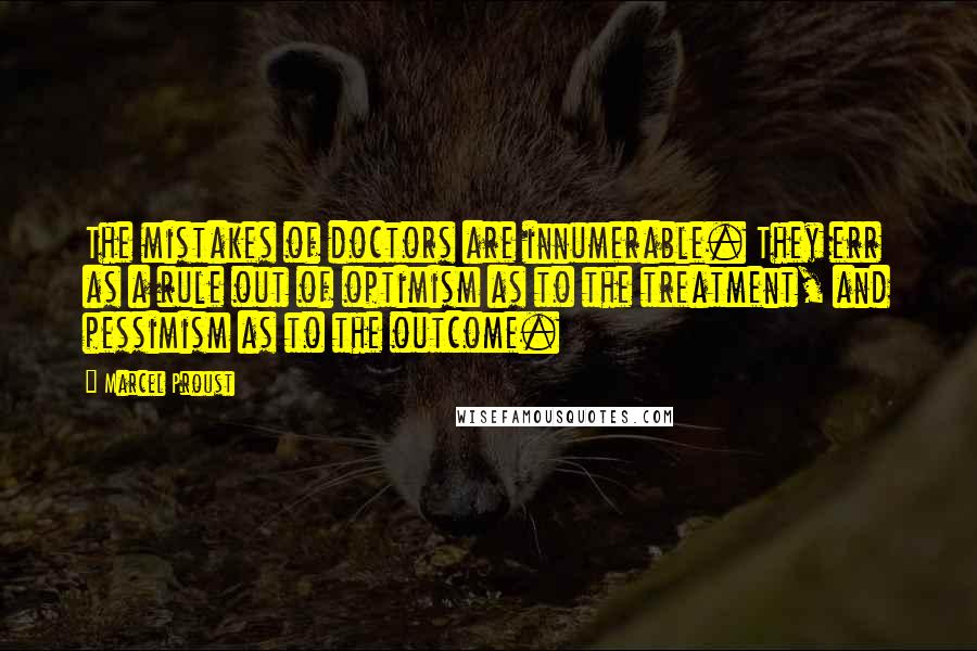 Marcel Proust Quotes: The mistakes of doctors are innumerable. They err as a rule out of optimism as to the treatment, and pessimism as to the outcome.