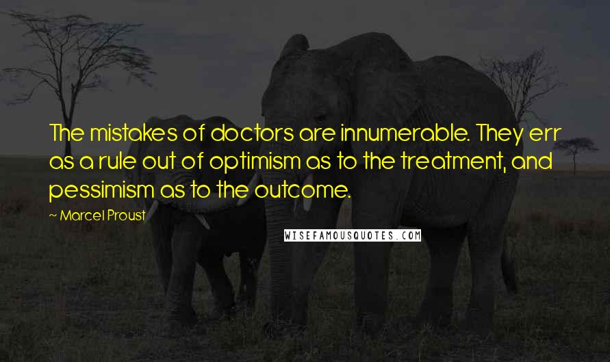 Marcel Proust Quotes: The mistakes of doctors are innumerable. They err as a rule out of optimism as to the treatment, and pessimism as to the outcome.