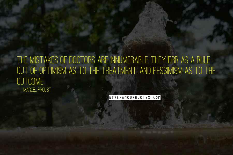 Marcel Proust Quotes: The mistakes of doctors are innumerable. They err as a rule out of optimism as to the treatment, and pessimism as to the outcome.