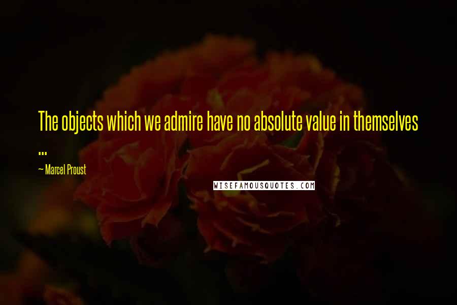 Marcel Proust Quotes: The objects which we admire have no absolute value in themselves ...