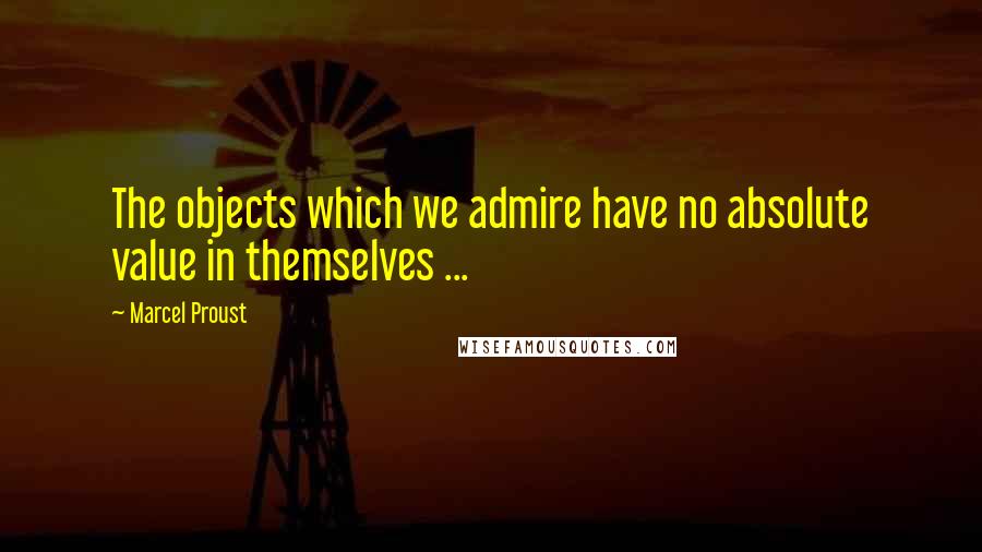 Marcel Proust Quotes: The objects which we admire have no absolute value in themselves ...