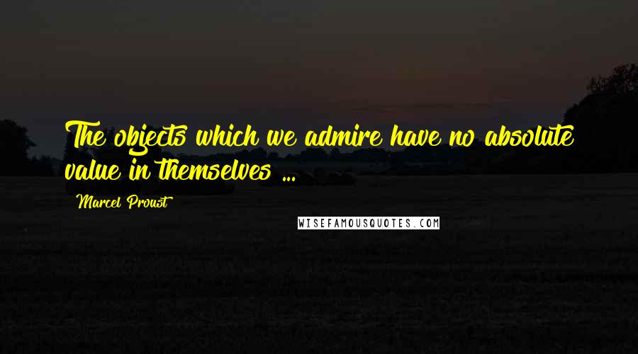 Marcel Proust Quotes: The objects which we admire have no absolute value in themselves ...