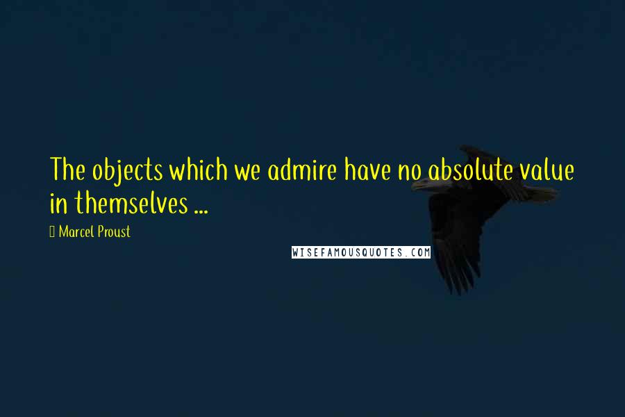 Marcel Proust Quotes: The objects which we admire have no absolute value in themselves ...