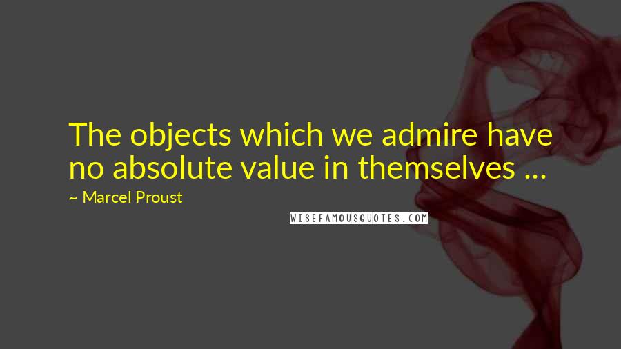 Marcel Proust Quotes: The objects which we admire have no absolute value in themselves ...