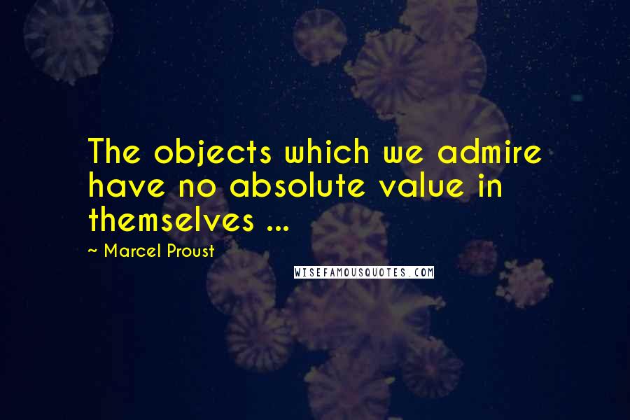 Marcel Proust Quotes: The objects which we admire have no absolute value in themselves ...