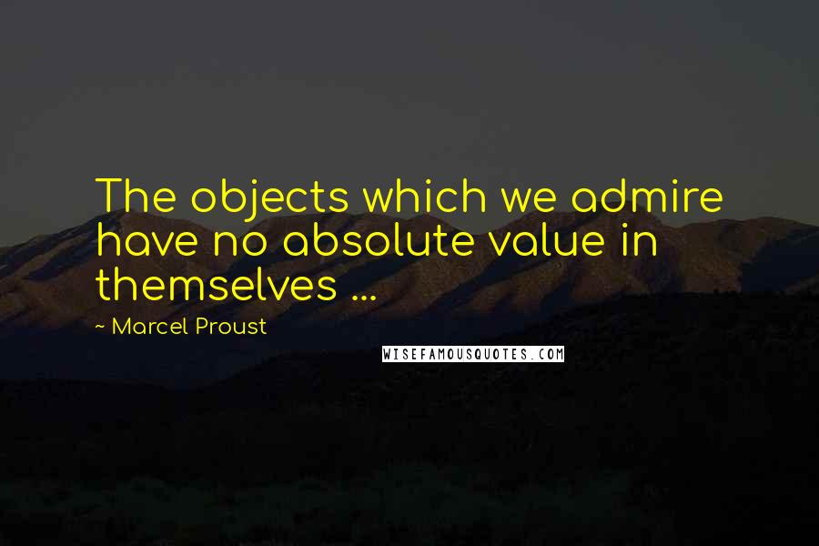 Marcel Proust Quotes: The objects which we admire have no absolute value in themselves ...