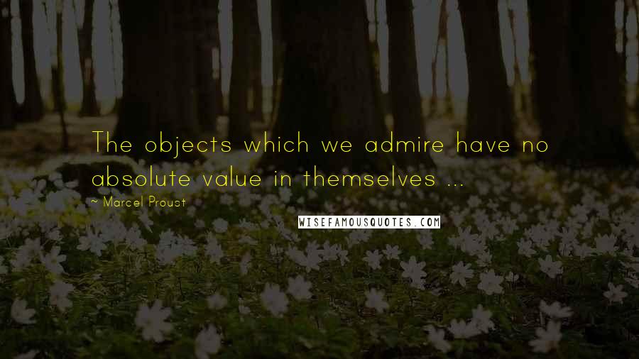 Marcel Proust Quotes: The objects which we admire have no absolute value in themselves ...