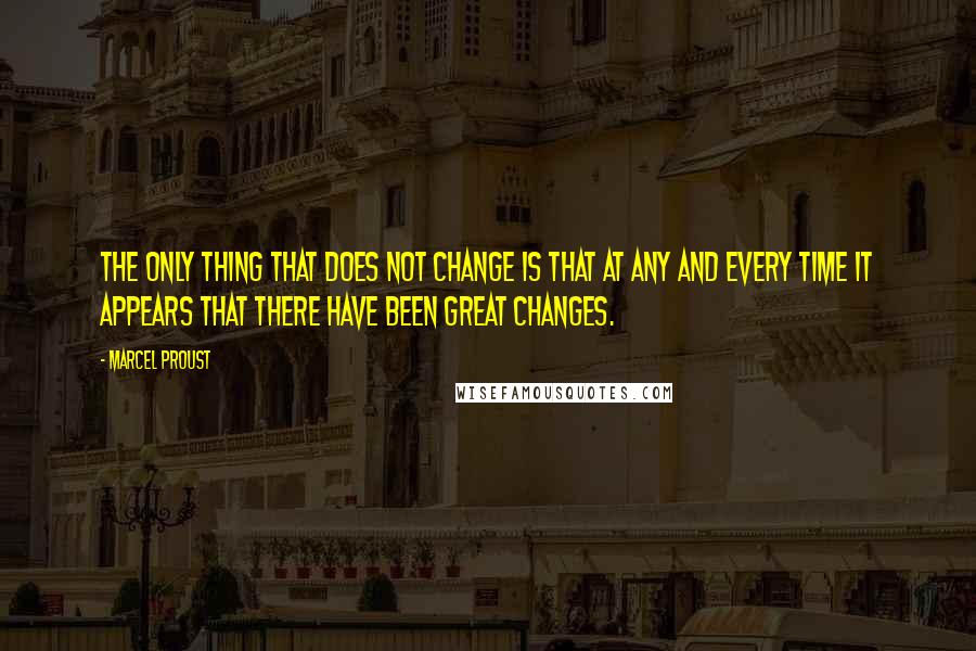 Marcel Proust Quotes: The only thing that does not change is that at any and every time it appears that there have been great changes.