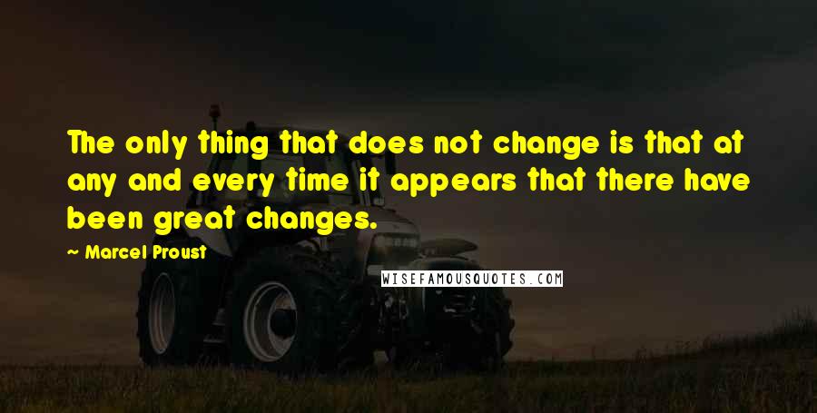 Marcel Proust Quotes: The only thing that does not change is that at any and every time it appears that there have been great changes.