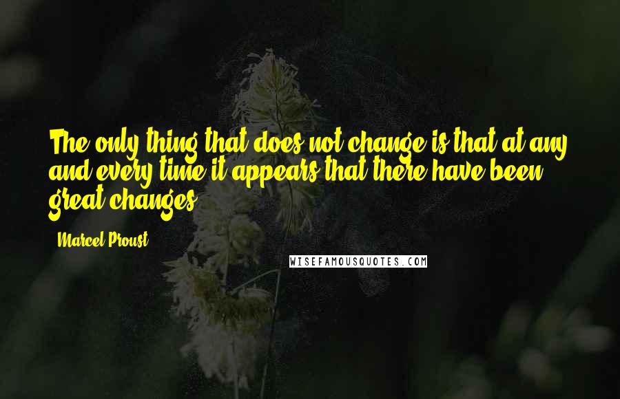 Marcel Proust Quotes: The only thing that does not change is that at any and every time it appears that there have been great changes.