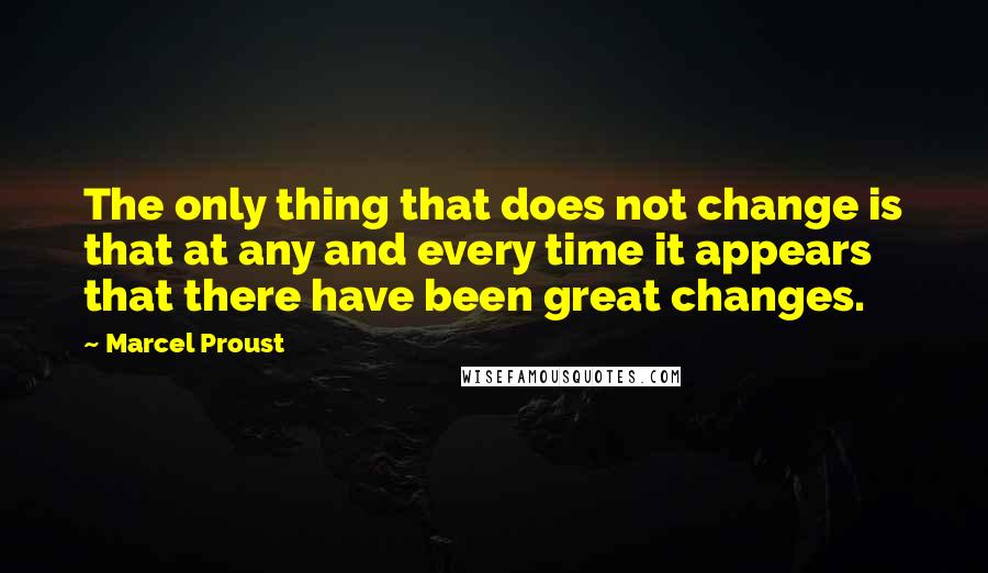 Marcel Proust Quotes: The only thing that does not change is that at any and every time it appears that there have been great changes.