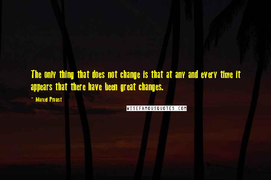 Marcel Proust Quotes: The only thing that does not change is that at any and every time it appears that there have been great changes.