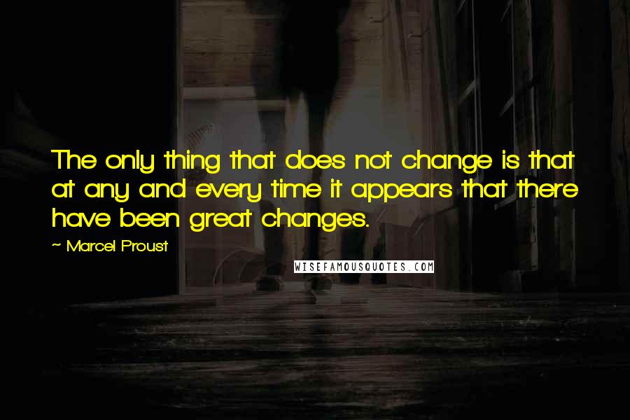 Marcel Proust Quotes: The only thing that does not change is that at any and every time it appears that there have been great changes.
