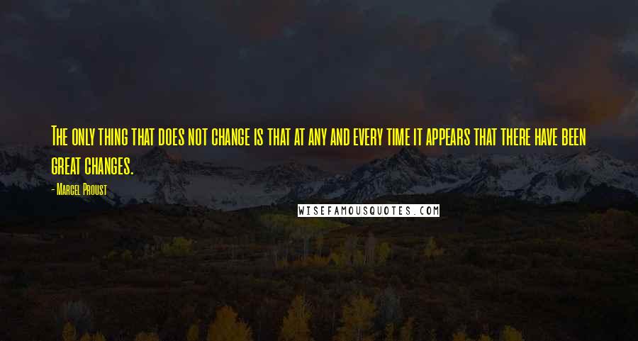 Marcel Proust Quotes: The only thing that does not change is that at any and every time it appears that there have been great changes.