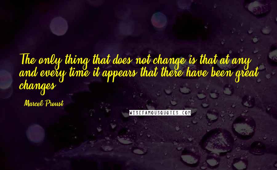 Marcel Proust Quotes: The only thing that does not change is that at any and every time it appears that there have been great changes.