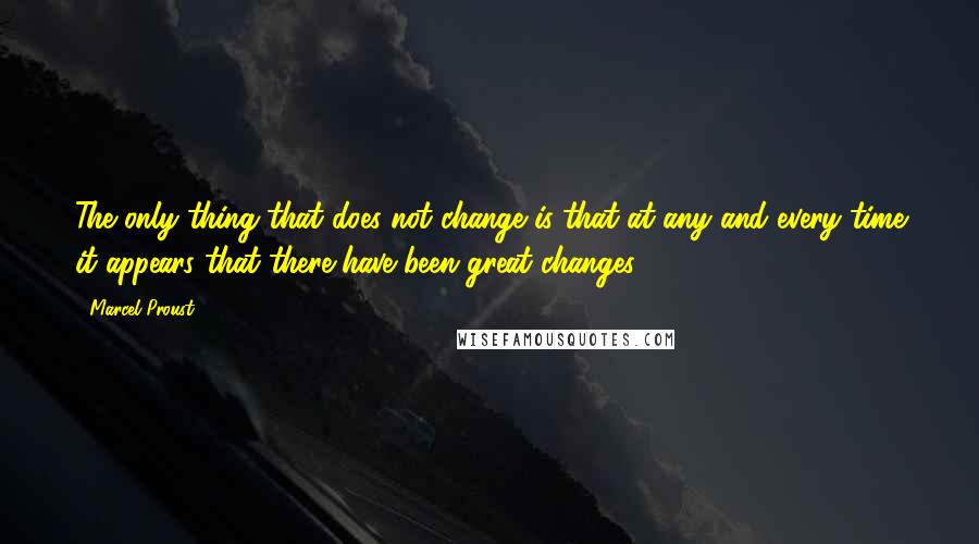 Marcel Proust Quotes: The only thing that does not change is that at any and every time it appears that there have been great changes.