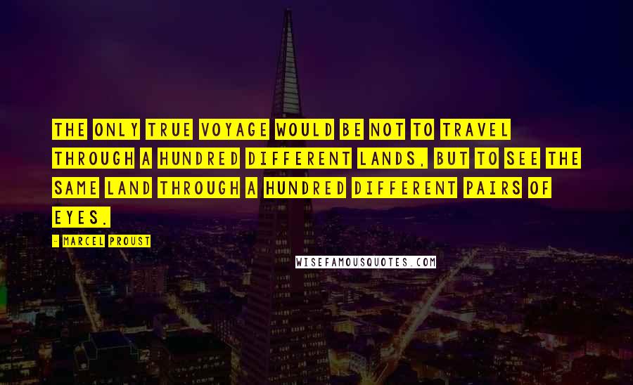 Marcel Proust Quotes: The only true voyage would be not to travel through a hundred different lands, but to see the same land through a hundred different pairs of eyes.