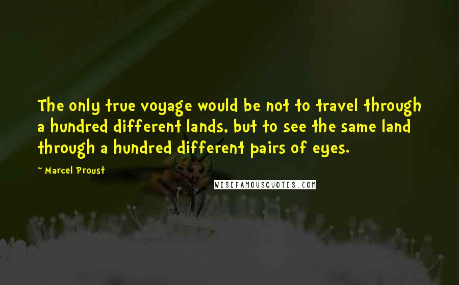 Marcel Proust Quotes: The only true voyage would be not to travel through a hundred different lands, but to see the same land through a hundred different pairs of eyes.