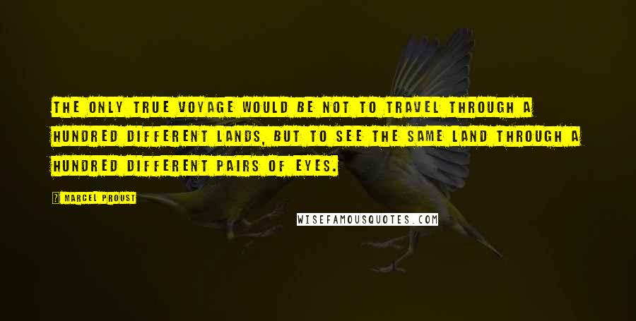 Marcel Proust Quotes: The only true voyage would be not to travel through a hundred different lands, but to see the same land through a hundred different pairs of eyes.