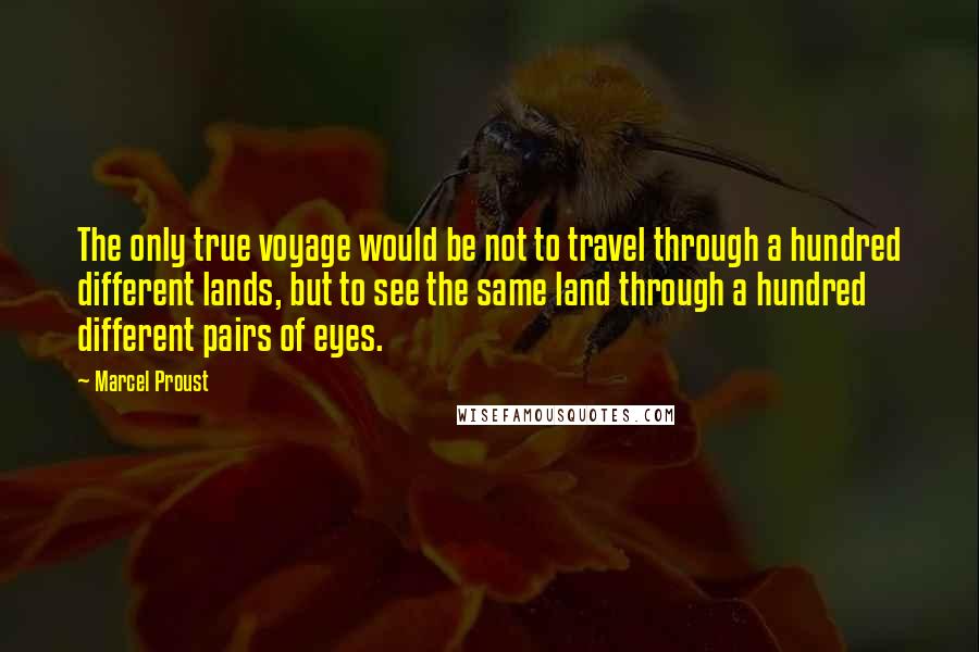 Marcel Proust Quotes: The only true voyage would be not to travel through a hundred different lands, but to see the same land through a hundred different pairs of eyes.