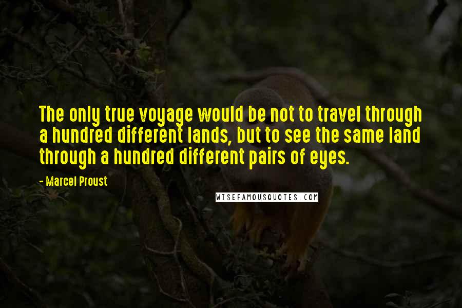 Marcel Proust Quotes: The only true voyage would be not to travel through a hundred different lands, but to see the same land through a hundred different pairs of eyes.