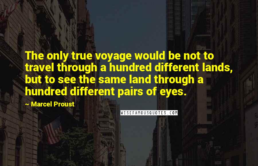 Marcel Proust Quotes: The only true voyage would be not to travel through a hundred different lands, but to see the same land through a hundred different pairs of eyes.