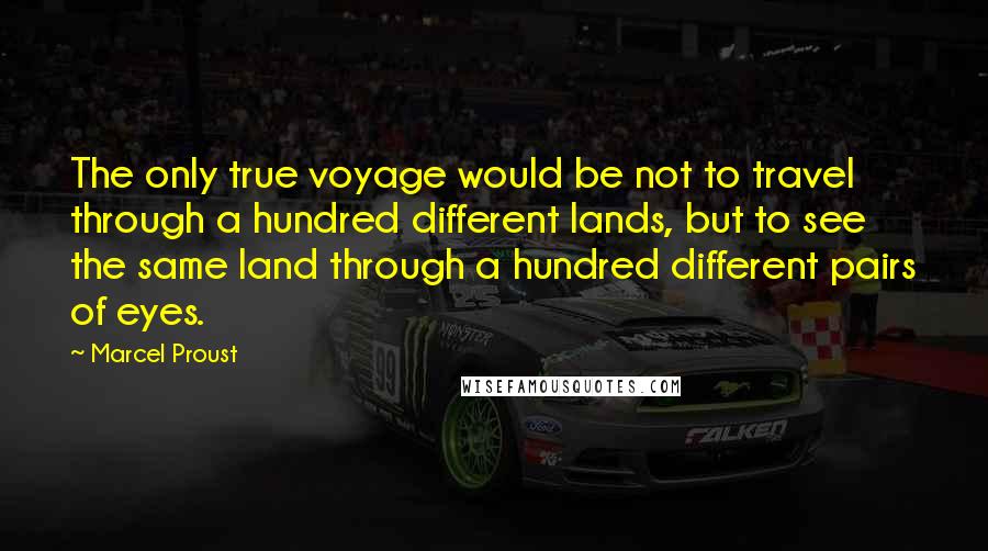 Marcel Proust Quotes: The only true voyage would be not to travel through a hundred different lands, but to see the same land through a hundred different pairs of eyes.