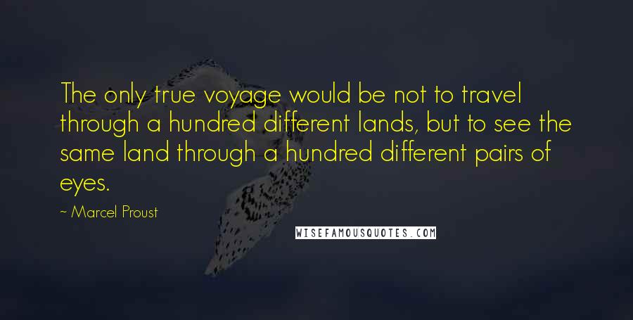 Marcel Proust Quotes: The only true voyage would be not to travel through a hundred different lands, but to see the same land through a hundred different pairs of eyes.