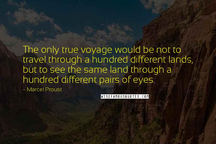 Marcel Proust Quotes: The only true voyage would be not to travel through a hundred different lands, but to see the same land through a hundred different pairs of eyes.