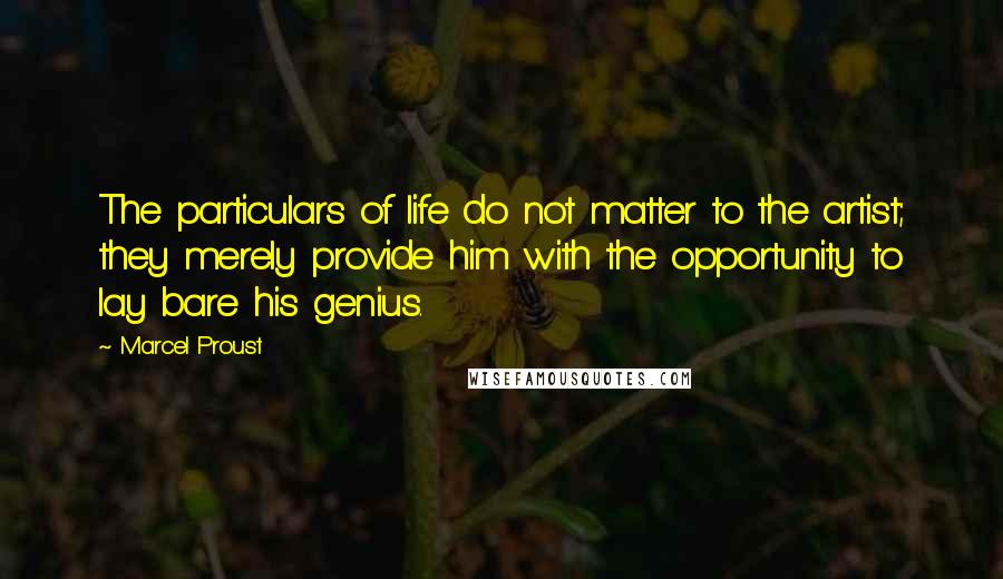 Marcel Proust Quotes: The particulars of life do not matter to the artist; they merely provide him with the opportunity to lay bare his genius.