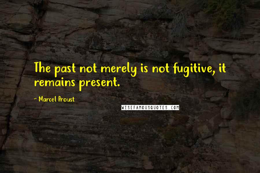 Marcel Proust Quotes: The past not merely is not fugitive, it remains present.