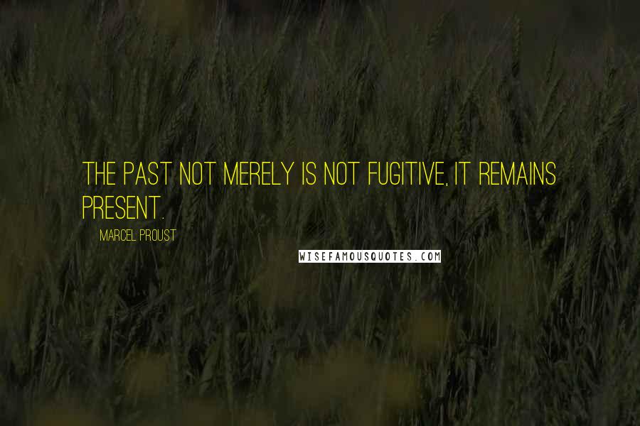 Marcel Proust Quotes: The past not merely is not fugitive, it remains present.