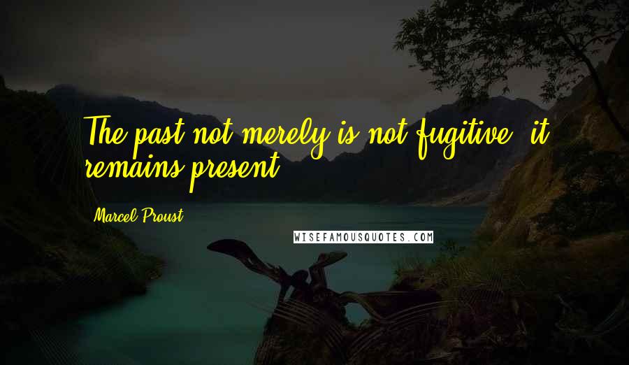Marcel Proust Quotes: The past not merely is not fugitive, it remains present.