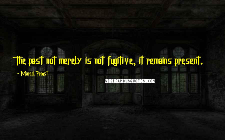 Marcel Proust Quotes: The past not merely is not fugitive, it remains present.