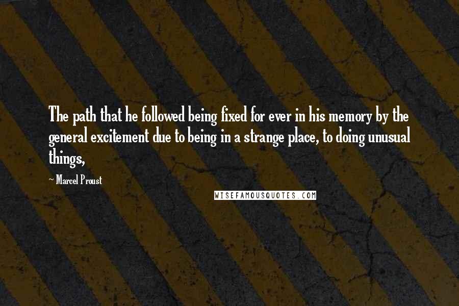 Marcel Proust Quotes: The path that he followed being fixed for ever in his memory by the general excitement due to being in a strange place, to doing unusual things,